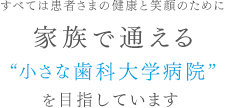 すべては患者さまの健康と笑顔のために家族で通える“小さな歯科大学病院” を目指しています