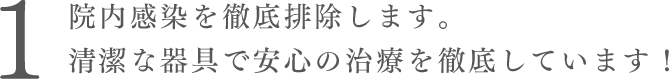 院内感染を徹底排除します。清潔な器具で安心の治療を徹底しています！