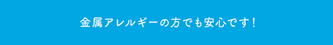 金属アレルギーの方でも安心です！