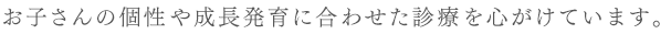 お子さんの個性や成長発育に合わせた診療を心がけています。