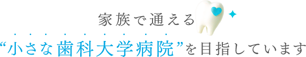 家族で通える“小さな歯科大学病院”を目指しています