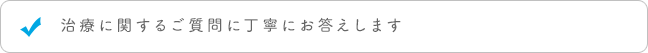 治療に関するご質問に丁寧にお答えします