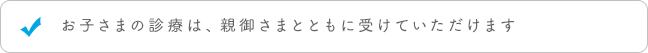 お子様の診療は、親御様とともに受けていただけます