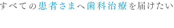 すべての患者さまへ歯科治療を届けたい